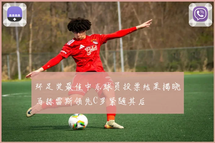 环足奖最佳中东球员投票结果揭晓马赫雷斯领先C罗紧随其后