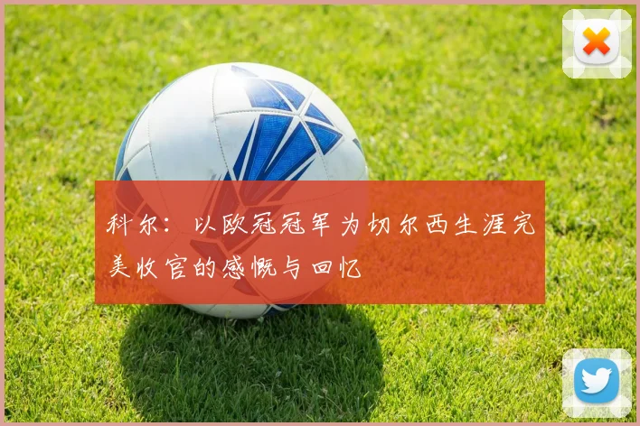 科尔:以欧冠冠军为切尔西生涯完美收官的感慨与回忆