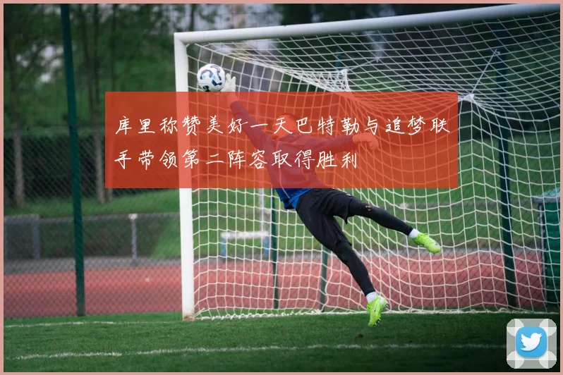 库里称赞美好一天巴特勒与追梦联手带领第二阵容取得胜利