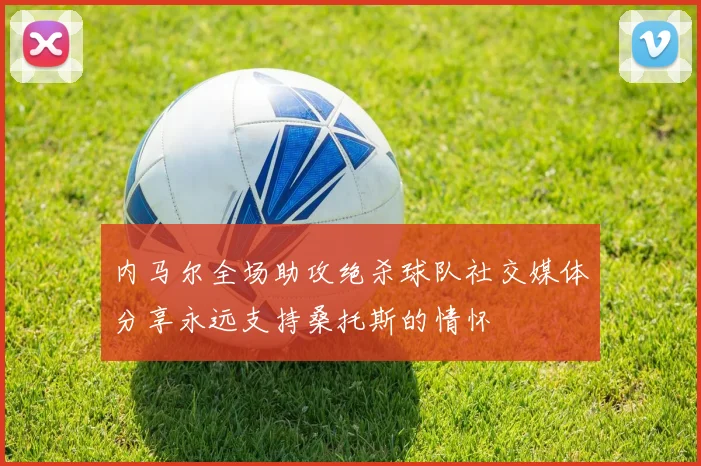 内马尔全场助攻绝杀球队社交媒体分享永远支持桑托斯的情怀