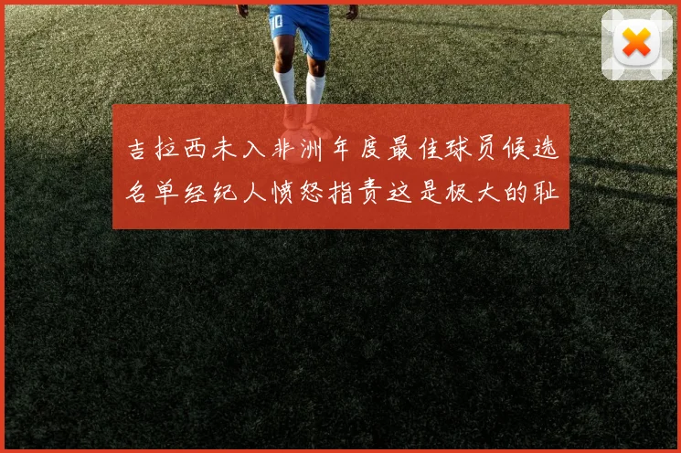 吉拉西未入非洲年度最佳球员候选名单经纪人愤怒指责这是极大的耻辱