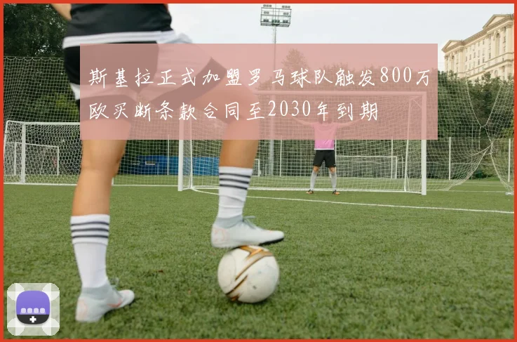 斯基拉正式加盟罗马球队触发800万欧买断条款合同至2030年到期