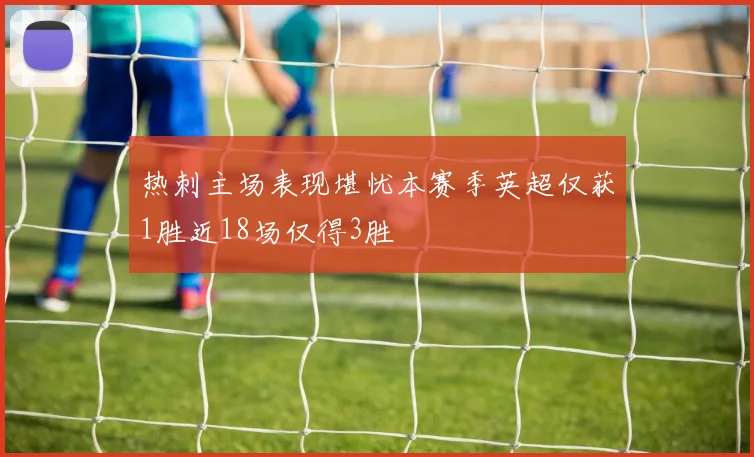 热刺主场表现堪忧本赛季英超仅获1胜近18场仅得3胜