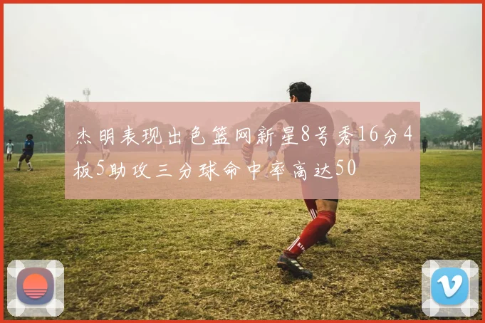 杰明表现出色篮网新星8号秀16分4板5助攻三分球命中率高达50