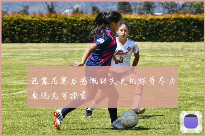 西蒙尼赛后感慨错失良机球员尽力表现无可指责