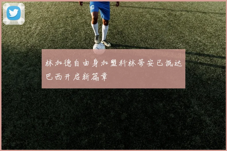 林加德自由身加盟科林蒂安已抵达巴西开启新篇章