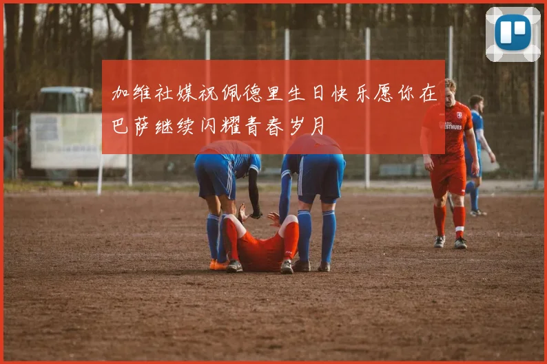 加维社媒祝佩德里生日快乐愿你在巴萨继续闪耀青春岁月