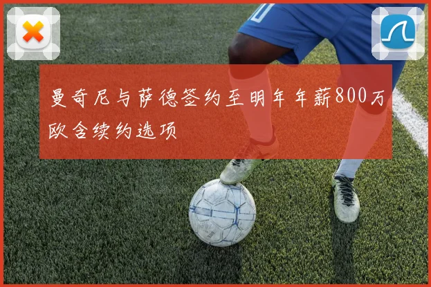 曼奇尼与萨德签约至明年年薪800万欧含续约选项