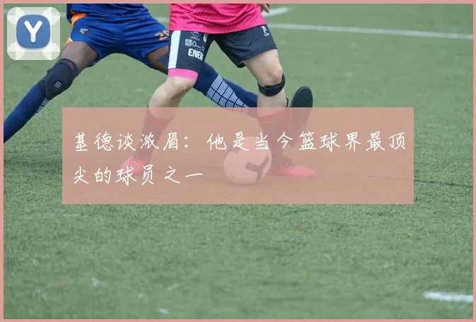 基德谈浓眉：他是当今篮球界最顶尖的球员之一