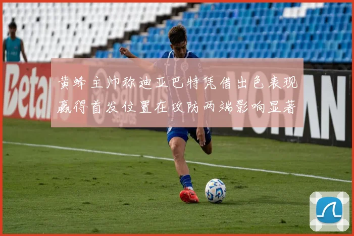 黄蜂主帅称迪亚巴特凭借出色表现赢得首发位置在攻防两端影响显著