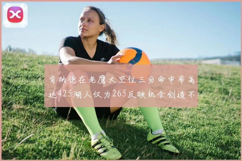 肯纳德在老鹰大空位三分命中率高达425湖人仅为265反映机会创造不足