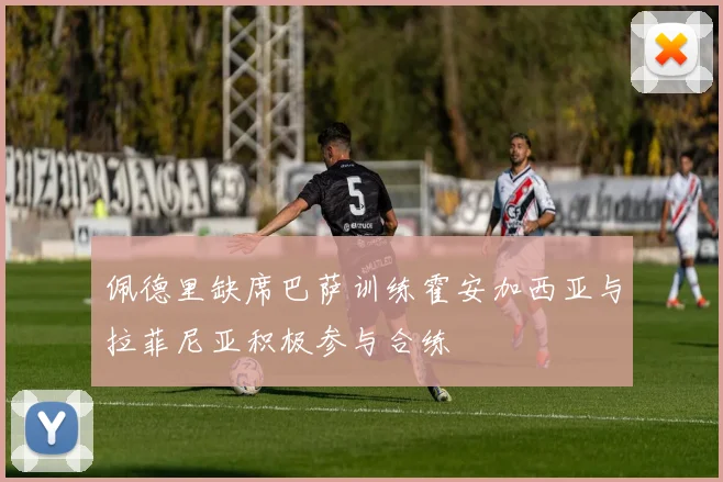 佩德里缺席巴萨训练霍安加西亚与拉菲尼亚积极参与合练